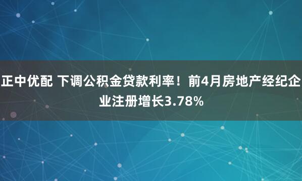 正中优配 下调公积金贷款利率！前4月房地产经纪企业注册增长3.78%