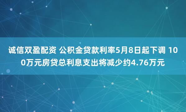 诚信双盈配资 公积金贷款利率5月8日起下调 100万元房贷总利息支出将减少约4.76万元