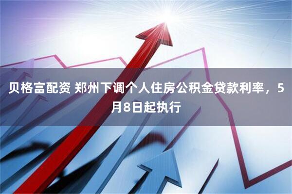 贝格富配资 郑州下调个人住房公积金贷款利率，5月8日起执行