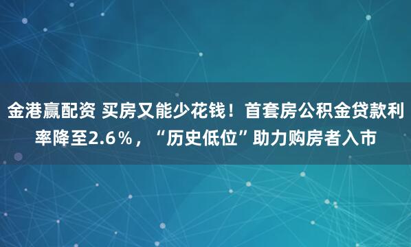 金港赢配资 买房又能少花钱！首套房公积金贷款利率降至2.6％，“历史低位”助力购房者入市