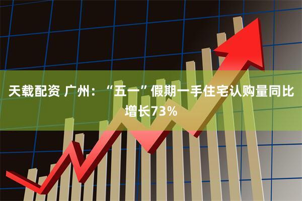 天载配资 广州：“五一”假期一手住宅认购量同比增长73%
