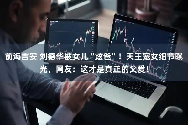 前海吉安 刘德华被女儿“炫爸”！天王宠女细节曝光，网友：这才是真正的父爱！