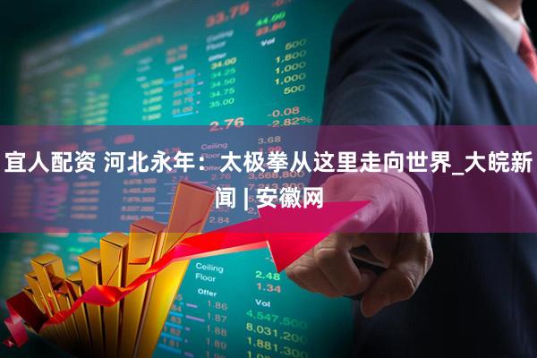 宜人配资 河北永年：太极拳从这里走向世界_大皖新闻 | 安徽网
