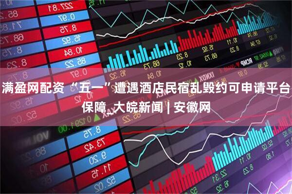 满盈网配资 “五一”遭遇酒店民宿乱毁约可申请平台保障_大皖新闻 | 安徽网