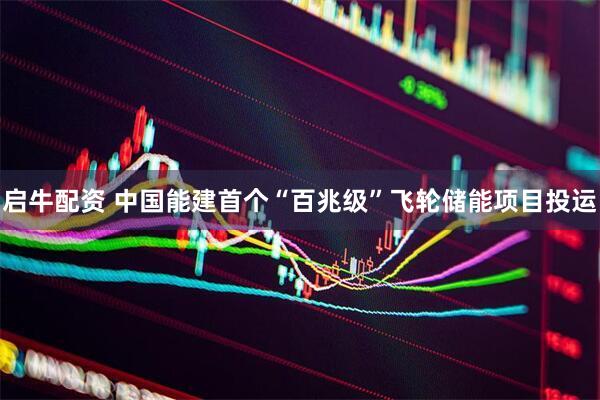 启牛配资 中国能建首个“百兆级”飞轮储能项目投运