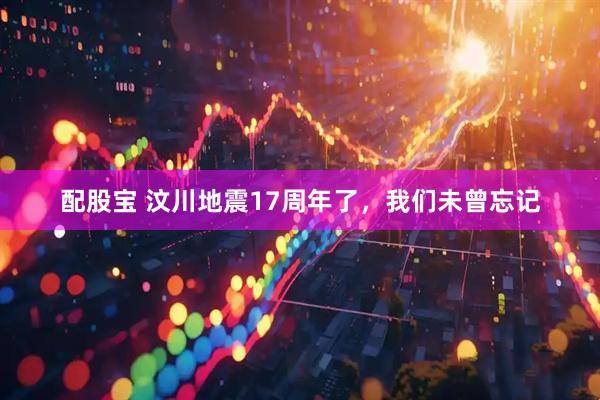 配股宝 汶川地震17周年了，我们未曾忘记