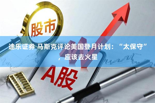 途乐证券 马斯克评论美国登月计划：“太保守”，应该去火星