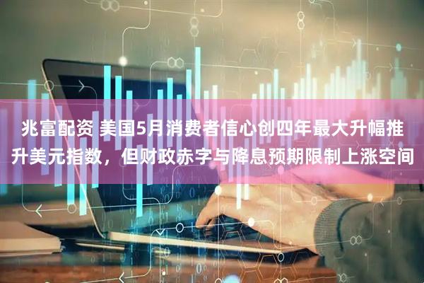 兆富配资 美国5月消费者信心创四年最大升幅推升美元指数，但财政赤字与降息预期限制上涨空间