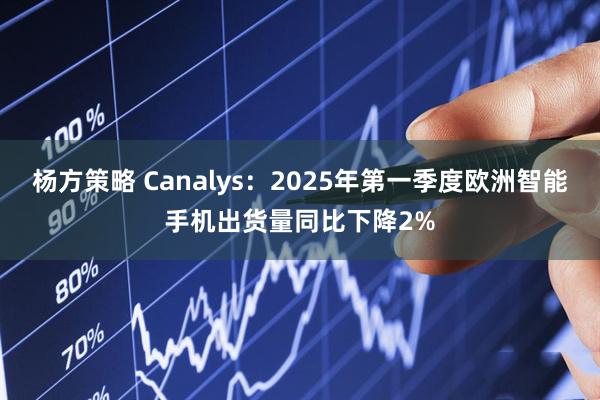 杨方策略 Canalys：2025年第一季度欧洲智能手机出货量同比下降2%