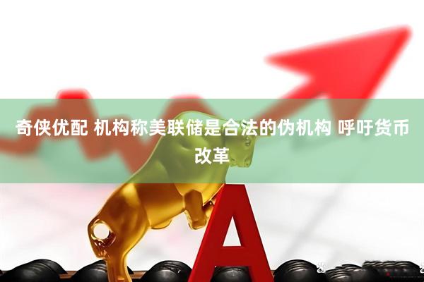 奇侠优配 机构称美联储是合法的伪机构 呼吁货币改革