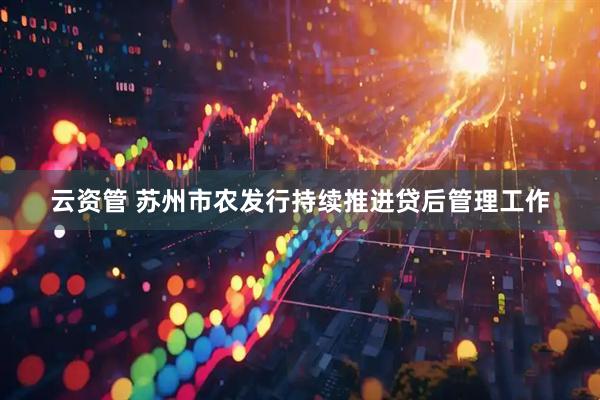 云资管 苏州市农发行持续推进贷后管理工作