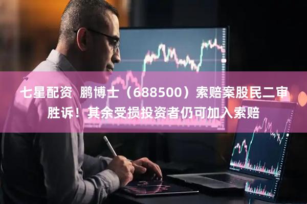七星配资  鹏博士（688500）索赔案股民二审胜诉！其余受损投资者仍可加入索赔