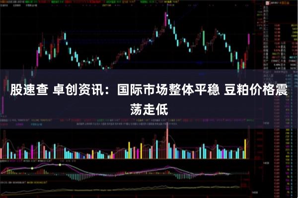 股速查 卓创资讯：国际市场整体平稳 豆粕价格震荡走低