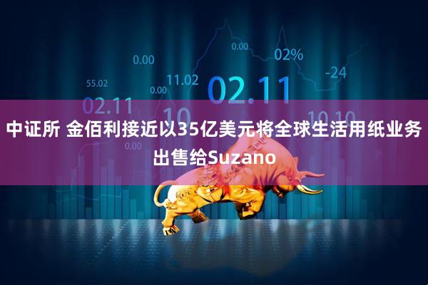 中证所 金佰利接近以35亿美元将全球生活用纸业务出售给Suzano