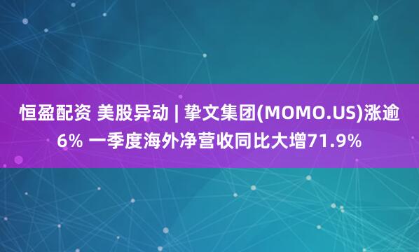 恒盈配资 美股异动 | 挚文集团(MOMO.US)涨逾6% 一季度海外净营收同比大增71.9%