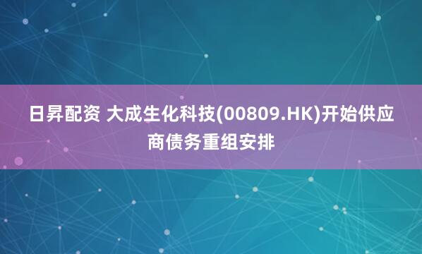 日昇配资 大成生化科技(00809.HK)开始供应商债务重组安排