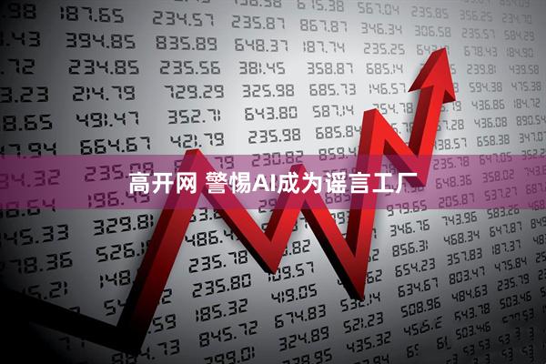 高开网 警惕AI成为谣言工厂