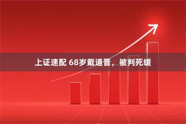 上证速配 68岁戴道晋，被判死缓
