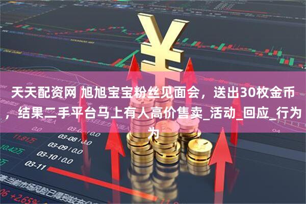 天天配资网 旭旭宝宝粉丝见面会，送出30枚金币，结果二手平台马上有人高价售卖_活动_回应_行为