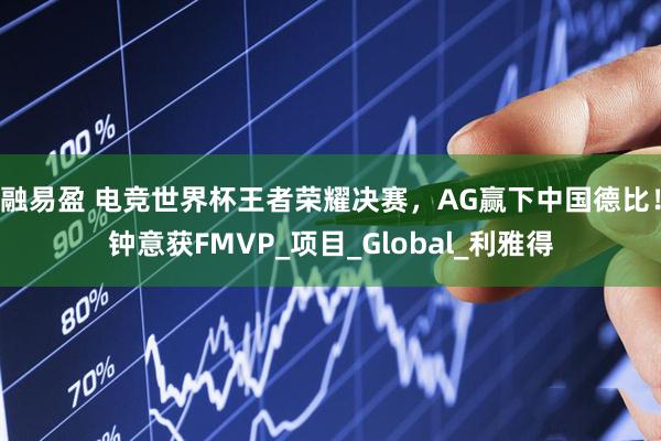 融易盈 电竞世界杯王者荣耀决赛，AG赢下中国德比！钟意获FMVP_项目_Global_利雅得