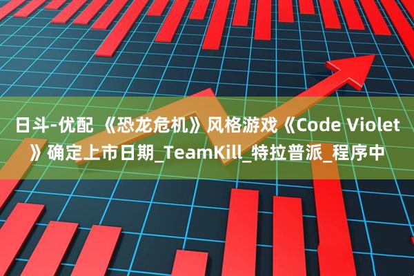 日斗-优配 《恐龙危机》风格游戏《Code Violet》确定上市日期_TeamKill_特拉普派_程序中