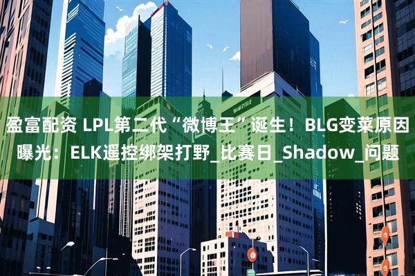 盈富配资 LPL第二代“微博王”诞生！BLG变菜原因曝光：ELK遥控绑架打野_比赛日_Shadow_问题