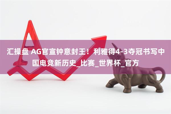汇操盘 AG官宣钟意封王！利雅得4-3夺冠书写中国电竞新历史_比赛_世界杯_官方