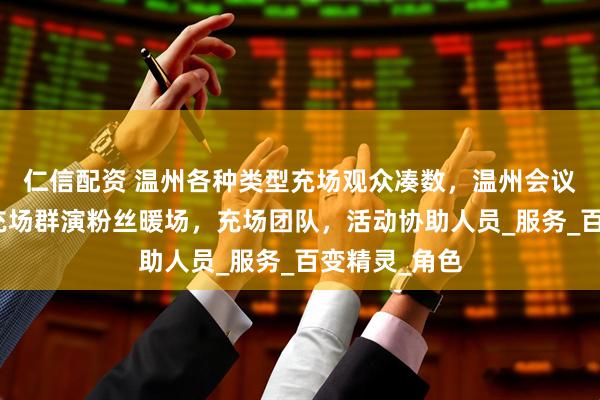 仁信配资 温州各种类型充场观众凑数，温州会议展会充场，充场群演粉丝暖场，充场团队，活动协助人员_服务_百变精灵_角色