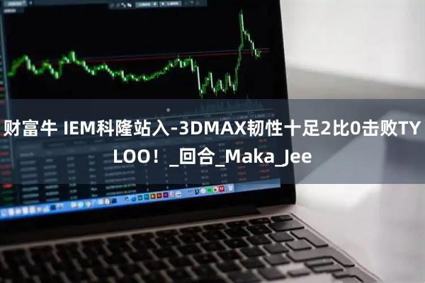 财富牛 IEM科隆站入-3DMAX韧性十足2比0击败TYLOO！_回合_Maka_Jee