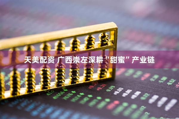 天美配资 广西崇左深耕“甜蜜”产业链
