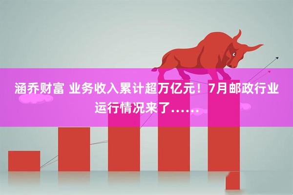 涵乔财富 业务收入累计超万亿元！7月邮政行业运行情况来了……