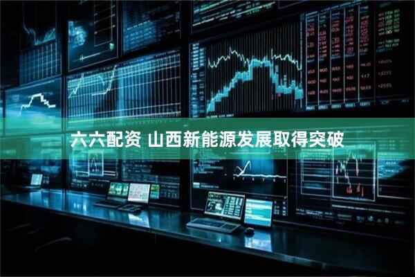 六六配资 山西新能源发展取得突破