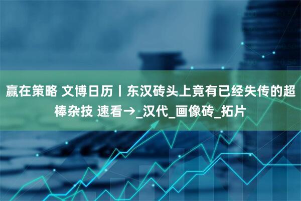 赢在策略 文博日历丨东汉砖头上竟有已经失传的超棒杂技 速看→_汉代_画像砖_拓片