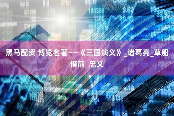 黑马配资 博览名著——《三国演义》_诸葛亮_草船借箭_忠义