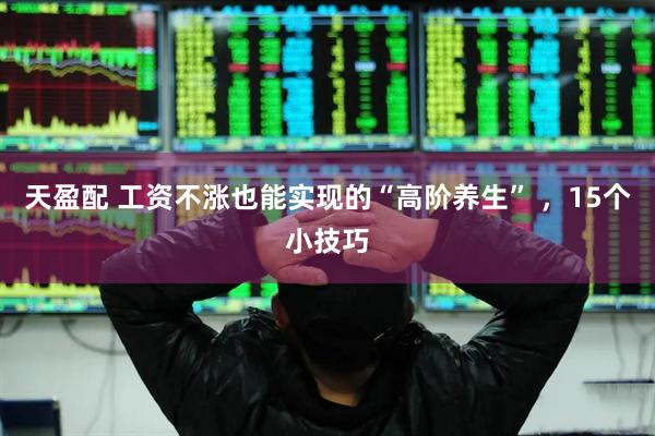 天盈配 工资不涨也能实现的“高阶养生” ，15个小技巧