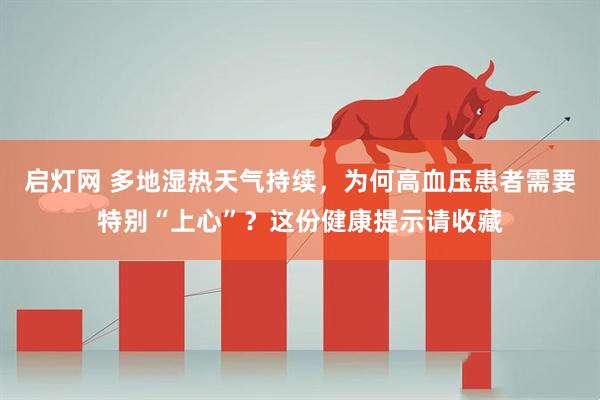 启灯网 多地湿热天气持续，为何高血压患者需要特别“上心”？这份健康提示请收藏