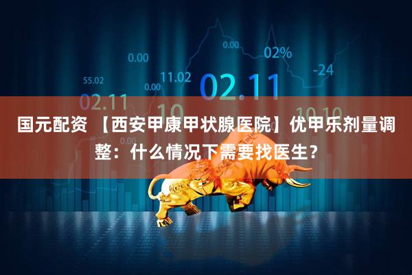 国元配资 【西安甲康甲状腺医院】优甲乐剂量调整：什么情况下需要找医生？
