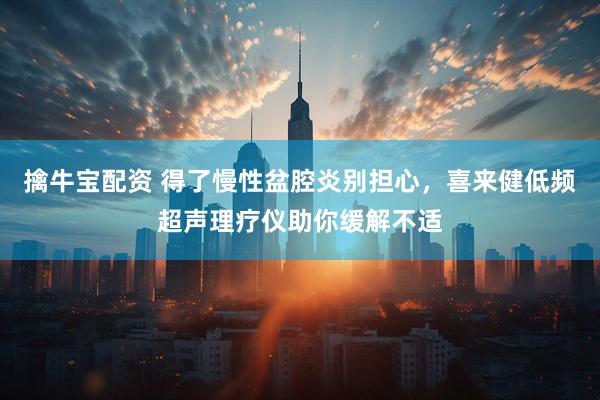 擒牛宝配资 得了慢性盆腔炎别担心，喜来健低频超声理疗仪助你缓解不适