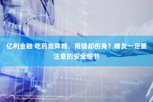 亿利金融 吃药能降糖，用错却伤身？糖友一定要注意的安全细节