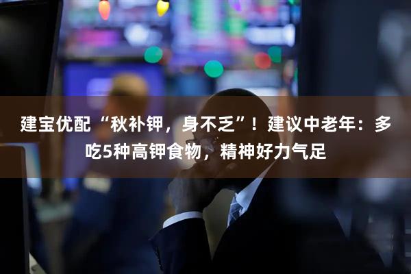 建宝优配 “秋补钾，身不乏”！建议中老年：多吃5种高钾食物，精神好力气足