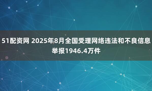 51配资网 2025年8月全国受理网络违法和不良信息举报1946.4万件