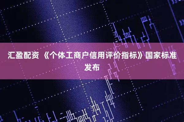 汇盈配资 《个体工商户信用评价指标》国家标准发布