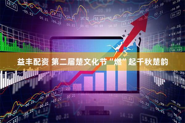 益丰配资 第二届楚文化节“燃”起千秋楚韵