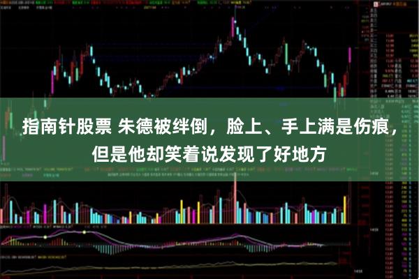 指南针股票 朱德被绊倒，脸上、手上满是伤痕，但是他却笑着说发现了好地方