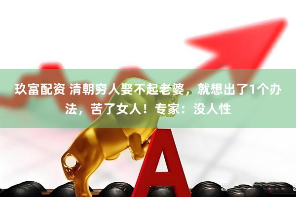 玖富配资 清朝穷人娶不起老婆，就想出了1个办法，苦了女人！专家：没人性