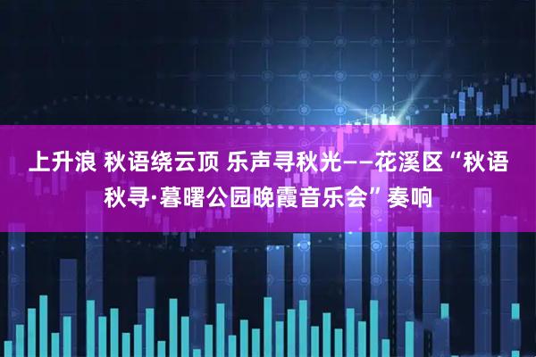 上升浪 秋语绕云顶 乐声寻秋光——花溪区“秋语秋寻·暮曙公园晚霞音乐会”奏响