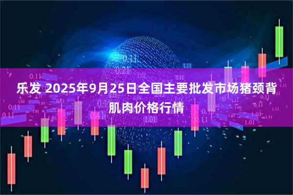 乐发 2025年9月25日全国主要批发市场猪颈背肌肉价格行情