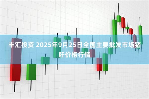 丰汇投资 2025年9月25日全国主要批发市场猪肝价格行情