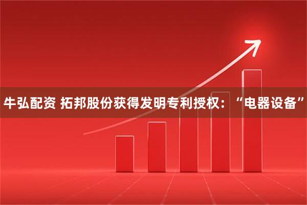 牛弘配资 拓邦股份获得发明专利授权:“电器设备”