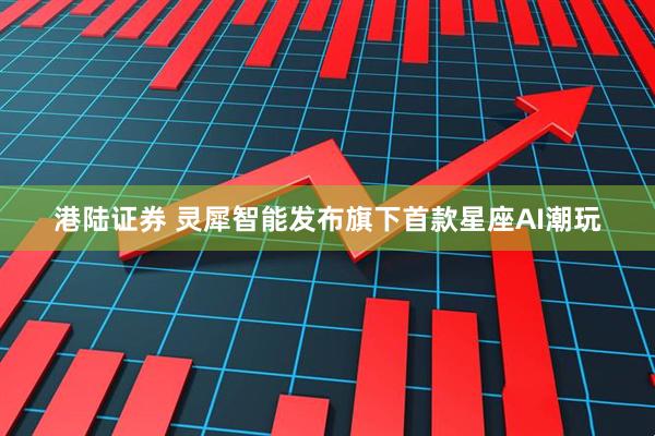 港陆证券 灵犀智能发布旗下首款星座AI潮玩